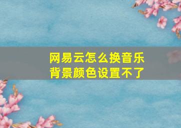 网易云怎么换音乐背景颜色设置不了