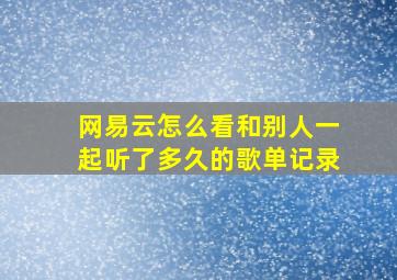 网易云怎么看和别人一起听了多久的歌单记录