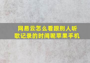 网易云怎么看跟别人听歌记录的时间呢苹果手机