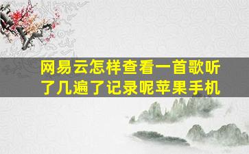 网易云怎样查看一首歌听了几遍了记录呢苹果手机