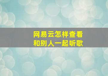 网易云怎样查看和别人一起听歌