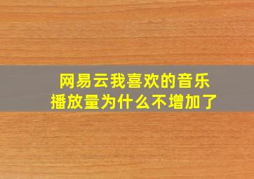 网易云我喜欢的音乐播放量为什么不增加了