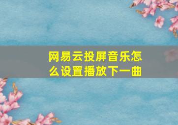 网易云投屏音乐怎么设置播放下一曲