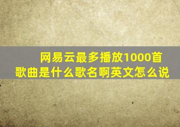 网易云最多播放1000首歌曲是什么歌名啊英文怎么说