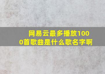 网易云最多播放1000首歌曲是什么歌名字啊