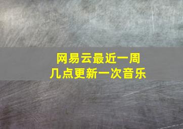 网易云最近一周几点更新一次音乐