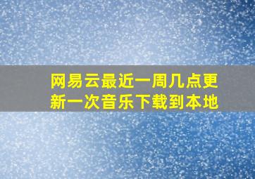 网易云最近一周几点更新一次音乐下载到本地