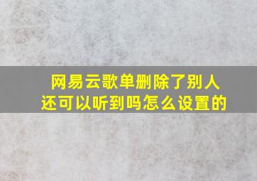 网易云歌单删除了别人还可以听到吗怎么设置的