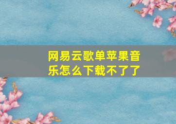 网易云歌单苹果音乐怎么下载不了了