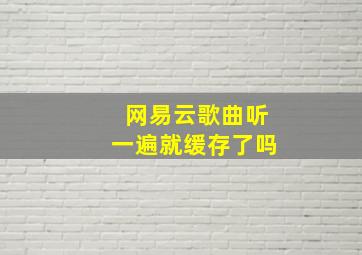 网易云歌曲听一遍就缓存了吗