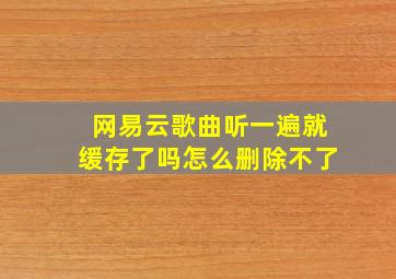 网易云歌曲听一遍就缓存了吗怎么删除不了