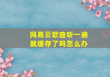 网易云歌曲听一遍就缓存了吗怎么办