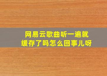 网易云歌曲听一遍就缓存了吗怎么回事儿呀