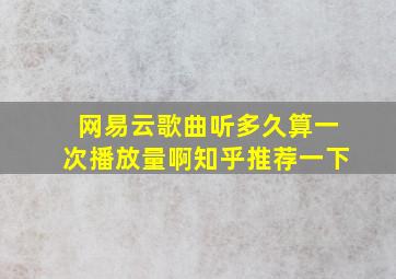 网易云歌曲听多久算一次播放量啊知乎推荐一下