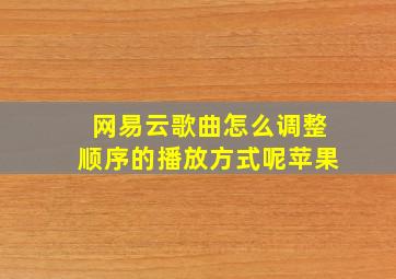 网易云歌曲怎么调整顺序的播放方式呢苹果