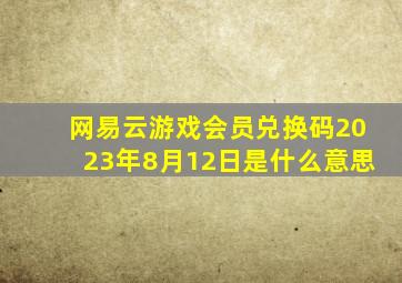 网易云游戏会员兑换码2023年8月12日是什么意思