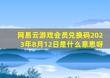 网易云游戏会员兑换码2023年8月12日是什么意思呀