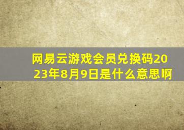 网易云游戏会员兑换码2023年8月9日是什么意思啊