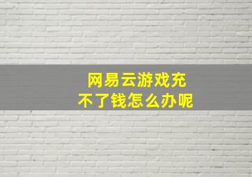 网易云游戏充不了钱怎么办呢