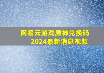 网易云游戏原神兑换码2024最新消息视频