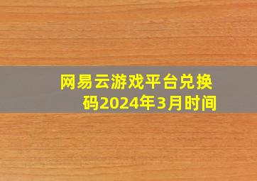 网易云游戏平台兑换码2024年3月时间