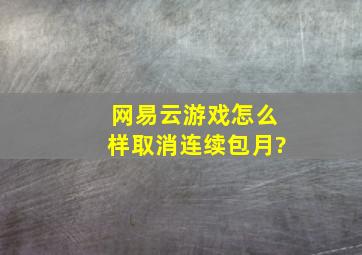 网易云游戏怎么样取消连续包月?