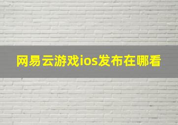 网易云游戏ios发布在哪看