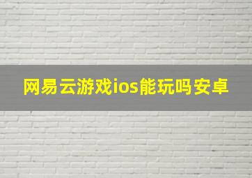 网易云游戏ios能玩吗安卓