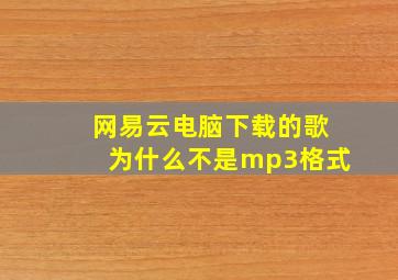 网易云电脑下载的歌为什么不是mp3格式