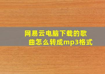 网易云电脑下载的歌曲怎么转成mp3格式