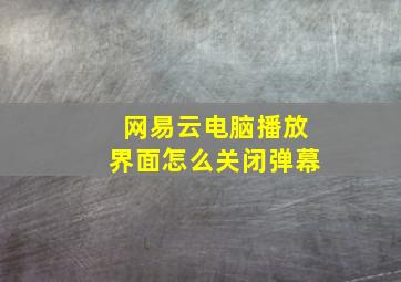 网易云电脑播放界面怎么关闭弹幕