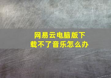 网易云电脑版下载不了音乐怎么办