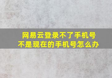 网易云登录不了手机号不是现在的手机号怎么办