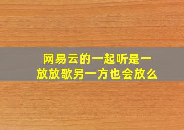 网易云的一起听是一放放歌另一方也会放么