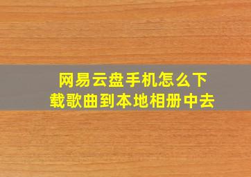 网易云盘手机怎么下载歌曲到本地相册中去