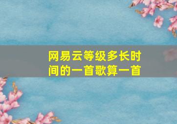 网易云等级多长时间的一首歌算一首