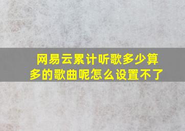 网易云累计听歌多少算多的歌曲呢怎么设置不了