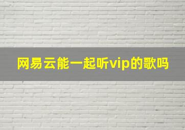 网易云能一起听vip的歌吗