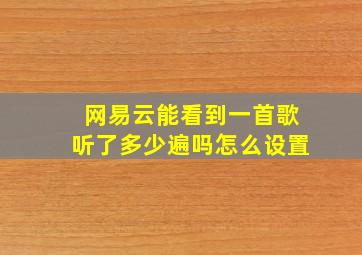 网易云能看到一首歌听了多少遍吗怎么设置