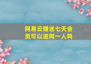 网易云赠送七天会员可以送同一人吗