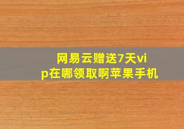 网易云赠送7天vip在哪领取啊苹果手机