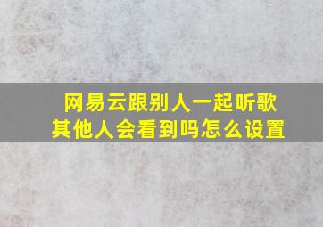 网易云跟别人一起听歌其他人会看到吗怎么设置