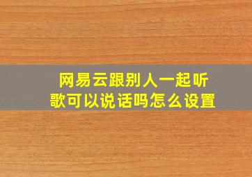 网易云跟别人一起听歌可以说话吗怎么设置