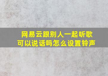 网易云跟别人一起听歌可以说话吗怎么设置铃声