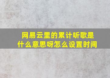 网易云里的累计听歌是什么意思呀怎么设置时间