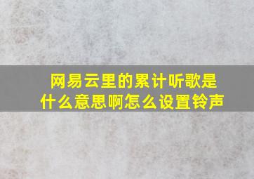 网易云里的累计听歌是什么意思啊怎么设置铃声