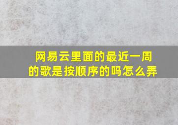 网易云里面的最近一周的歌是按顺序的吗怎么弄