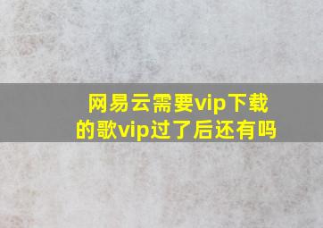 网易云需要vip下载的歌vip过了后还有吗