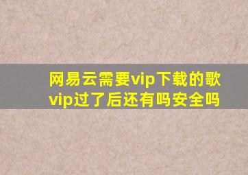 网易云需要vip下载的歌vip过了后还有吗安全吗