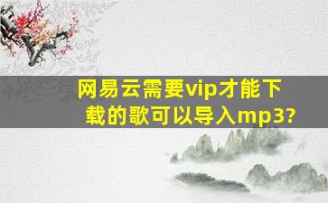 网易云需要vip才能下载的歌可以导入mp3?